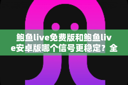 鲍鱼live免费版和鲍鱼live安卓版哪个信号更稳定?全面对比分析与优化指南 鲍鱼live免费版和鲍鱼live安卓版哪个信号更稳定?全面对比分析与优化指南