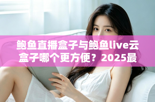 鲍鱼直播盒子与鲍鱼live云盒子哪个更方便?2025最全对比实测,看完这篇再选不踩坑 鲍鱼直播盒子与鲍鱼live云盒子哪个更方便?2025最全对比实测,看完这篇再选不踩坑