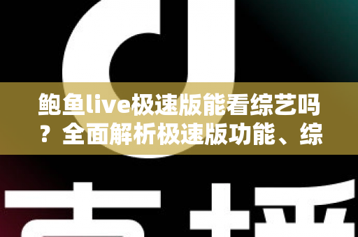 鲍鱼live极速版能看综艺吗?全面解析极速版功能、综艺观看方法与实用避坑指南 鲍鱼live极速版能看综艺吗?全面解析极速版功能、综艺观看方法与实用避坑指南