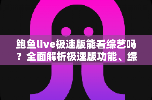 鲍鱼live极速版能看综艺吗?全面解析极速版功能、综艺观看方法与实用避坑指南 鲍鱼live极速版能看综艺吗?全面解析极速版功能、综艺观看方法与实用避坑指南