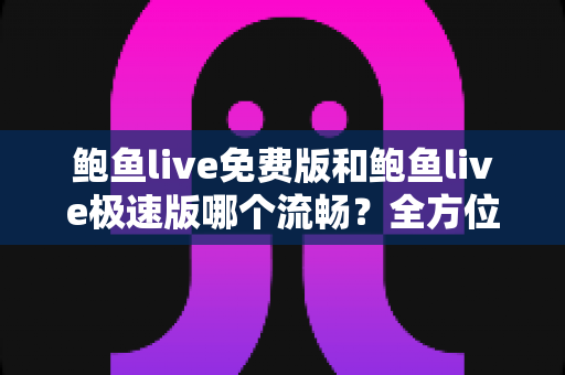 鲍鱼live免费版和鲍鱼live极速版哪个流畅?全方位深度对比测评,帮你找到最适合的版本 鲍鱼live免费版和鲍鱼live极速版哪个流畅?全方位深度对比测评,帮你找到最适合的版本