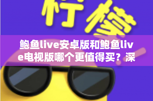 鲍鱼live安卓版和鲍鱼live电视版哪个更值得买？深度对比分析助你做出最佳选择