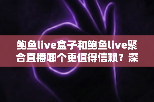 鲍鱼live盒子和鲍鱼live聚合直播哪个更值得信赖?深度对比分析与避坑指南 鲍鱼live盒子和鲍鱼live聚合直播哪个更值得信赖?深度对比分析与避坑指南