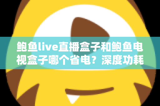 鲍鱼live直播盒子和鲍鱼电视盒子哪个省电?深度功耗对比与省电选购全指南 鲍鱼live直播盒子和鲍鱼电视盒子哪个省电?深度功耗对比与省电选购全指南