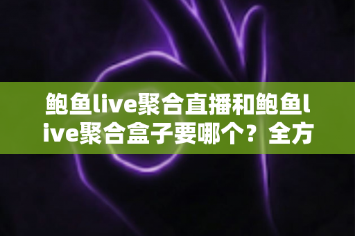 鲍鱼live聚合直播和鲍鱼live聚合盒子要哪个?全方位对比分析与实用选购指南 鲍鱼live聚合直播和鲍鱼live聚合盒子要哪个?全方位对比分析与实用选购指南
