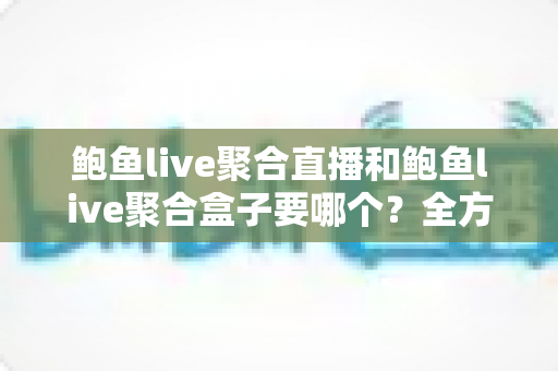 鲍鱼live聚合直播和鲍鱼live聚合盒子要哪个?全方位对比分析与实用选购指南 鲍鱼live聚合直播和鲍鱼live聚合盒子要哪个?全方位对比分析与实用选购指南