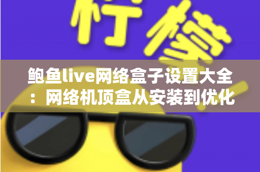 鲍鱼live网络盒子设置大全：网络机顶盒从安装到优化的全流程配置指南