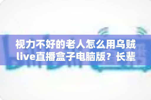 视力不好的老人怎么用乌贼live直播盒子电脑版?长辈专属大字化操作与无障碍观看全攻略 视力不好的老人怎么用乌贼live直播盒子电脑版?长辈专属大字化操作与无障碍观看全攻略