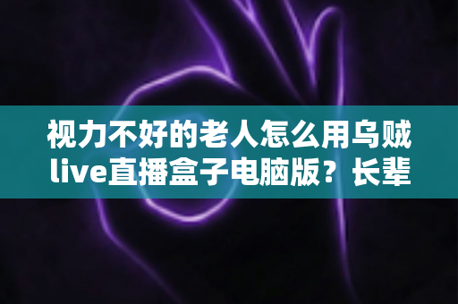 视力不好的老人怎么用乌贼live直播盒子电脑版?长辈专属大字化操作与无障碍观看全攻略 视力不好的老人怎么用乌贼live直播盒子电脑版?长辈专属大字化操作与无障碍观看全攻略