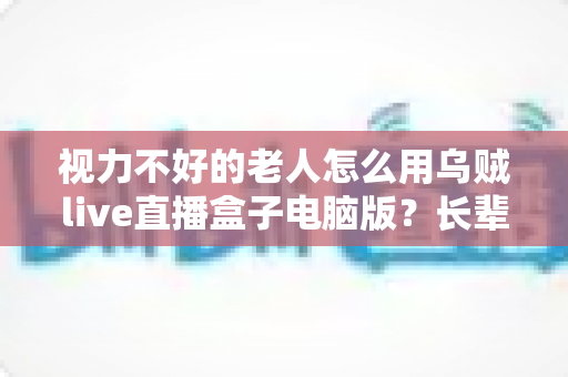 视力不好的老人怎么用乌贼live直播盒子电脑版?长辈专属大字化操作与无障碍观看全攻略 视力不好的老人怎么用乌贼live直播盒子电脑版?长辈专属大字化操作与无障碍观看全攻略