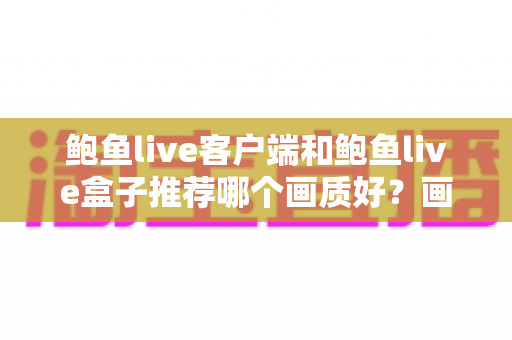鲍鱼live客户端和鲍鱼live盒子推荐哪个画质好?画质深度对比与选购全指南 鲍鱼live客户端和鲍鱼live盒子推荐哪个画质好?画质深度对比与选购全指南