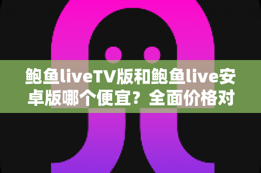 鲍鱼liveTV版和鲍鱼live安卓版哪个便宜?全面价格对比与省钱选购指南 鲍鱼liveTV版和鲍鱼live安卓版哪个便宜?全面价格对比与省钱选购指南