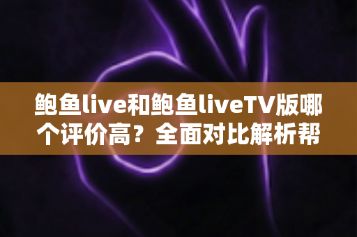 鲍鱼live和鲍鱼liveTV版哪个评价高？全面对比解析帮你找到最适合的观看选择