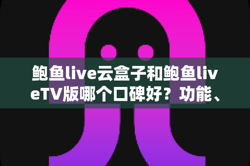 鲍鱼live云盒子和鲍鱼liveTV版哪个口碑好？功能、口碑与选购全解析