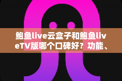 鲍鱼live云盒子和鲍鱼liveTV版哪个口碑好？功能、口碑与选购全解析
