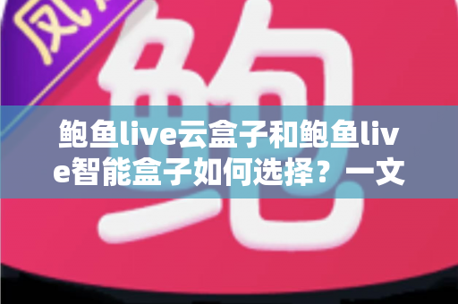 鲍鱼live云盒子和鲍鱼live智能盒子如何选择？一文读懂两款设备的区别与选购技巧