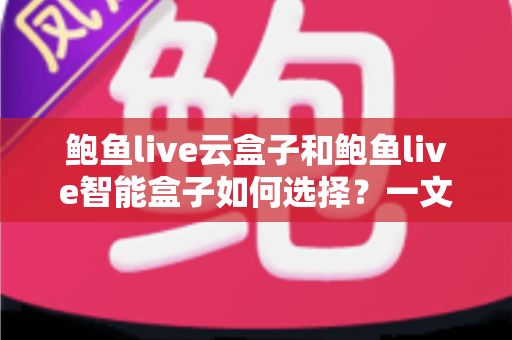 鲍鱼live云盒子和鲍鱼live智能盒子如何选择？一文读懂两款设备的区别与选购技巧