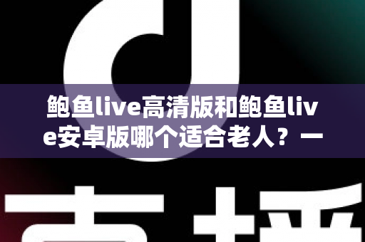 鲍鱼live高清版和鲍鱼live安卓版哪个适合老人?一篇讲透选择要点的实用指南 鲍鱼live高清版和鲍鱼live安卓版哪个适合老人?一篇讲透选择要点的实用指南