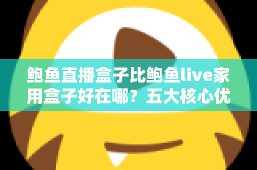 鲍鱼直播盒子比鲍鱼live家用盒子好在哪？五大核心优势全面解析