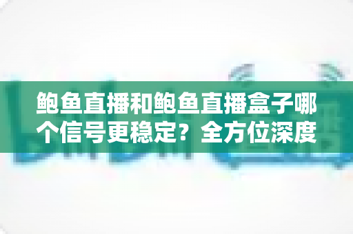鲍鱼直播和鲍鱼直播盒子哪个信号更稳定？全方位深度对比与选购指南