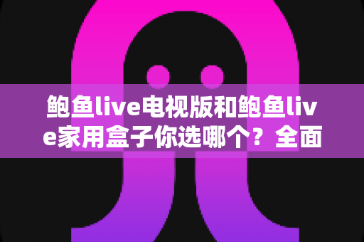 鲍鱼live电视版和鲍鱼live家用盒子你选哪个?全面对比助你找到最佳观影方案 鲍鱼live电视版和鲍鱼live家用盒子你选哪个?全面对比助你找到最佳观影方案