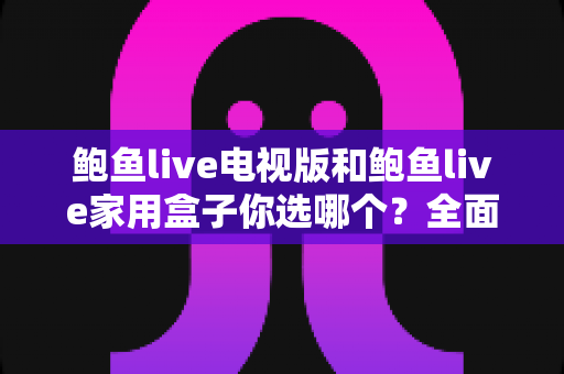 鲍鱼live电视版和鲍鱼live家用盒子你选哪个?全面对比助你找到最佳观影方案 鲍鱼live电视版和鲍鱼live家用盒子你选哪个?全面对比助你找到最佳观影方案