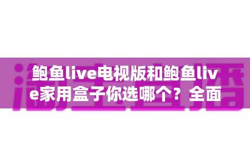 鲍鱼live电视版和鲍鱼live家用盒子你选哪个?全面对比助你找到最佳观影方案 鲍鱼live电视版和鲍鱼live家用盒子你选哪个?全面对比助你找到最佳观影方案