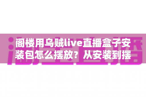 阁楼用乌贼live直播盒子安装包怎么摆放?从安装到摆放的完整实操指南 阁楼用乌贼live直播盒子安装包怎么摆放?从安装到摆放的完整实操指南
