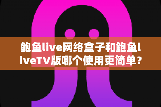 鲍鱼live网络盒子和鲍鱼liveTV版哪个使用更简单？全方位实测对比帮你选出最省心的观影方案