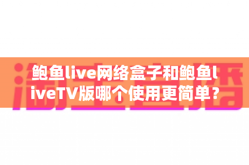 鲍鱼live网络盒子和鲍鱼liveTV版哪个使用更简单？全方位实测对比帮你选出最省心的观影方案
