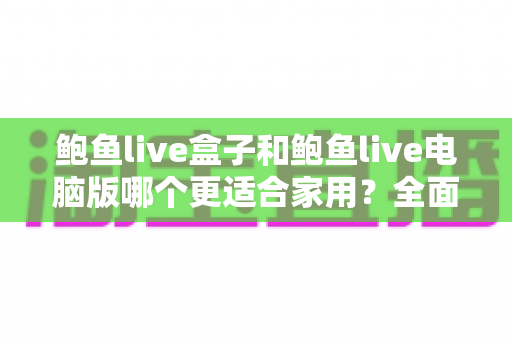 鲍鱼live盒子和鲍鱼live电脑版哪个更适合家用？全面深度对比解析，帮你找到最省心的家庭观看方案
