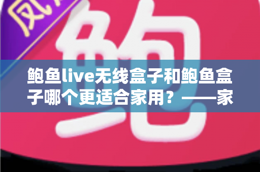 鲍鱼live无线盒子和鲍鱼盒子哪个更适合家用？——家庭电视盒子选购深度对比指南