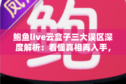 鲍鱼live云盒子三大误区深度解析:看懂真相再入手,少走弯路不踩坑 鲍鱼live云盒子三大误区深度解析:看懂真相再入手,少走弯路不踩坑