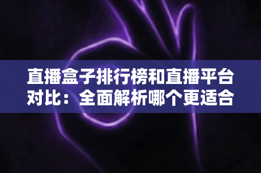 直播盒子排行榜和直播平台对比:全面解析哪个更适合你的观看需求 直播盒子排行榜和直播平台对比:全面解析哪个更适合你的观看需求