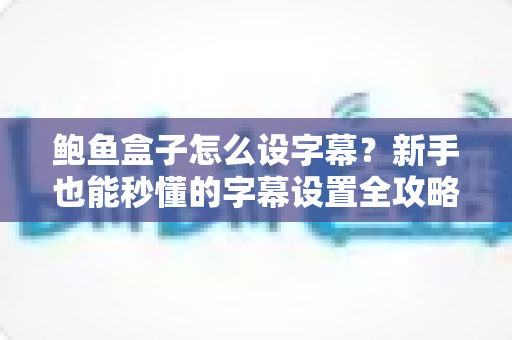 鲍鱼盒子怎么设字幕？新手也能秒懂的字幕设置全攻略，看完就能上手！