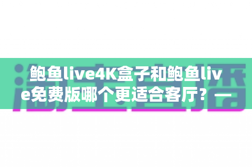 鲍鱼live4K盒子和鲍鱼live免费版哪个更适合客厅?——家庭大屏观影方案全面对比指南 鲍鱼live4K盒子和鲍鱼live免费版哪个更适合客厅?——家庭大屏观影方案全面对比指南