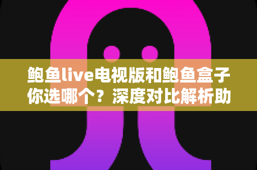 鲍鱼live电视版和鲍鱼盒子你选哪个?深度对比解析助你做出明智选择 鲍鱼live电视版和鲍鱼盒子你选哪个?深度对比解析助你做出明智选择