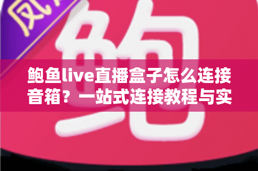 鲍鱼live直播盒子怎么连接音箱？一站式连接教程与实用技巧全攻略