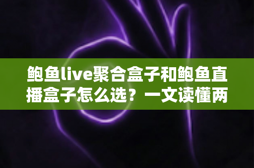 鲍鱼live聚合盒子和鲍鱼直播盒子怎么选？一文读懂两者差异与选购要点