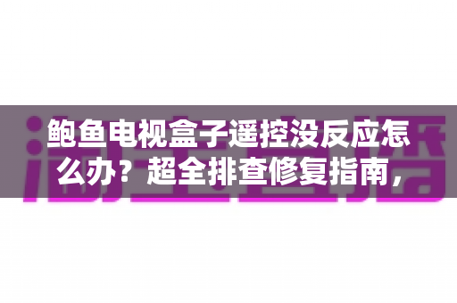 鲍鱼电视盒子遥控没反应怎么办?超全排查修复指南,快速恢复流畅观影体验 鲍鱼电视盒子遥控没反应怎么办?超全排查修复指南,快速恢复流畅观影体验