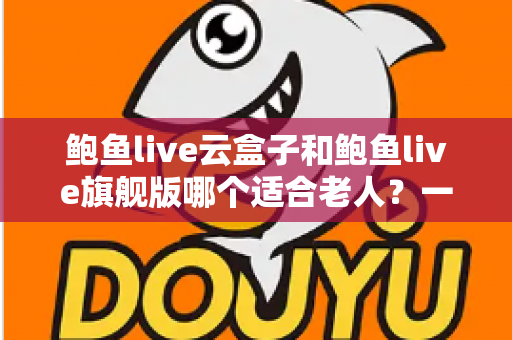 鲍鱼live云盒子和鲍鱼live旗舰版哪个适合老人?一篇文章帮您做出明智选择 鲍鱼live云盒子和鲍鱼live旗舰版哪个适合老人?一篇文章帮您做出明智选择