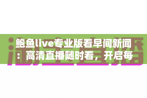 鲍鱼live专业版看早间新闻：高清直播随时看，开启每日资讯新方式