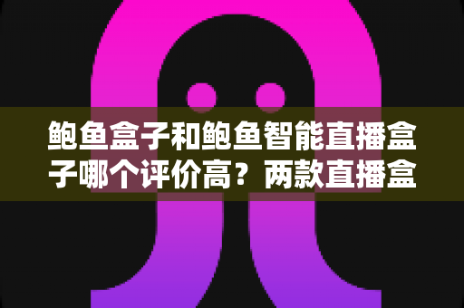鲍鱼盒子和鲍鱼智能直播盒子哪个评价高？两款直播盒子口碑对比与选购全指南