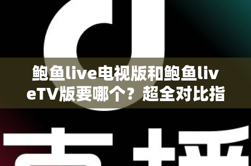 鲍鱼live电视版和鲍鱼liveTV版要哪个？超全对比指南帮你一步选对大屏直播版本