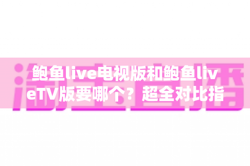鲍鱼live电视版和鲍鱼liveTV版要哪个？超全对比指南帮你一步选对大屏直播版本
