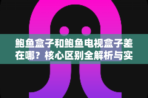 鲍鱼盒子和鲍鱼电视盒子差在哪？核心区别全解析与实用选购指南