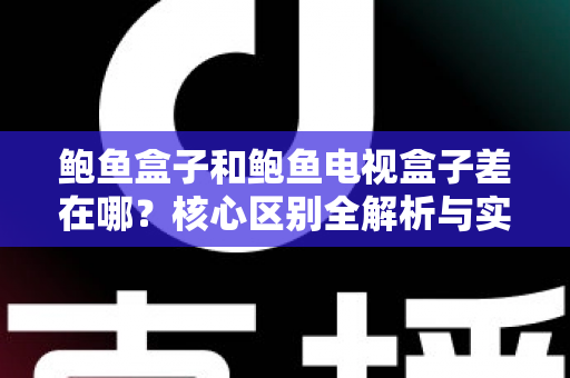 鲍鱼盒子和鲍鱼电视盒子差在哪？核心区别全解析与实用选购指南