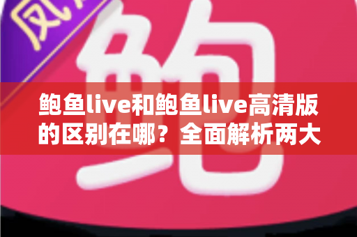 鲍鱼live和鲍鱼live高清版的区别在哪？全面解析两大版本的核心差异与选择指南
