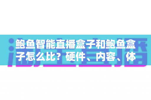 鲍鱼智能直播盒子和鲍鱼盒子怎么比?硬件、内容、体验全方位对比与选购指南 鲍鱼智能直播盒子和鲍鱼盒子怎么比?硬件、内容、体验全方位对比与选购指南