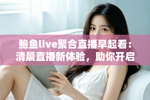 鲍鱼live聚合直播早起看:清晨直播新体验,助你开启元气满满的一天 鲍鱼live聚合直播早起看:清晨直播新体验,助你开启元气满满的一天